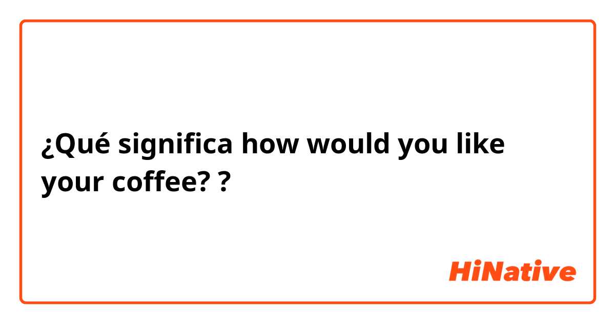 ¿Qué significa how would you like your coffee??