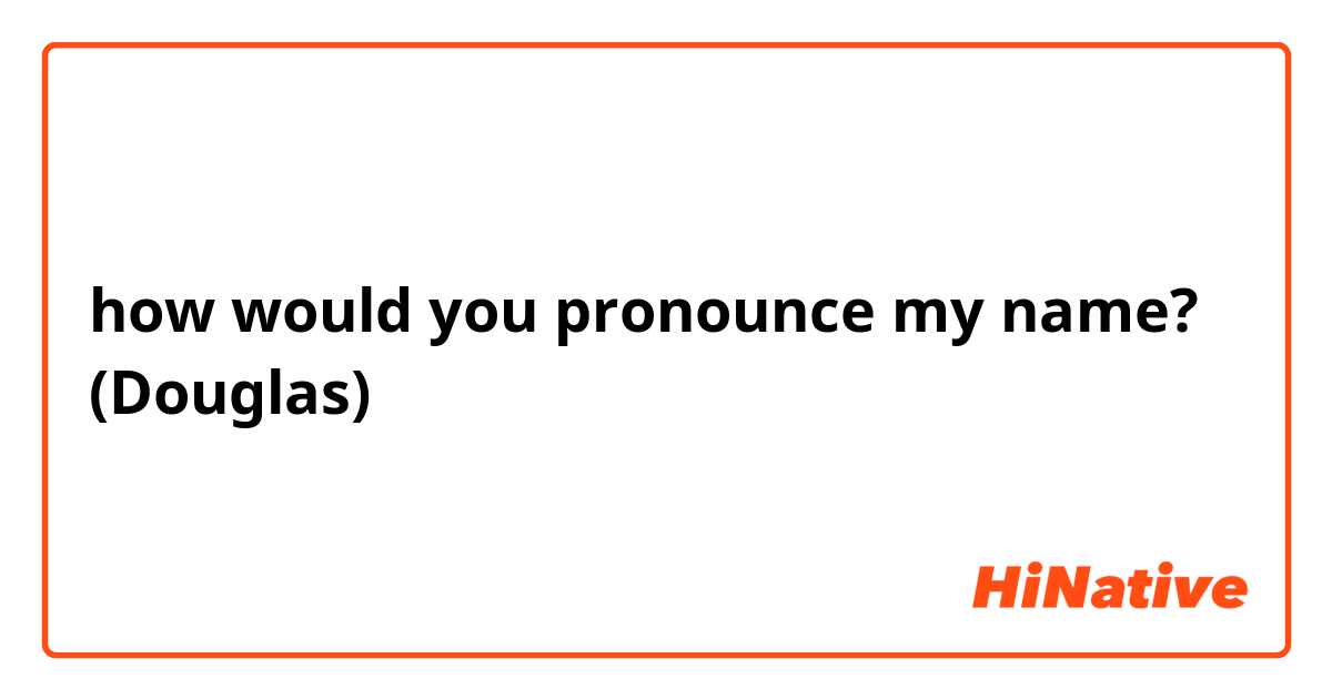 how would you pronounce my name? (Douglas)