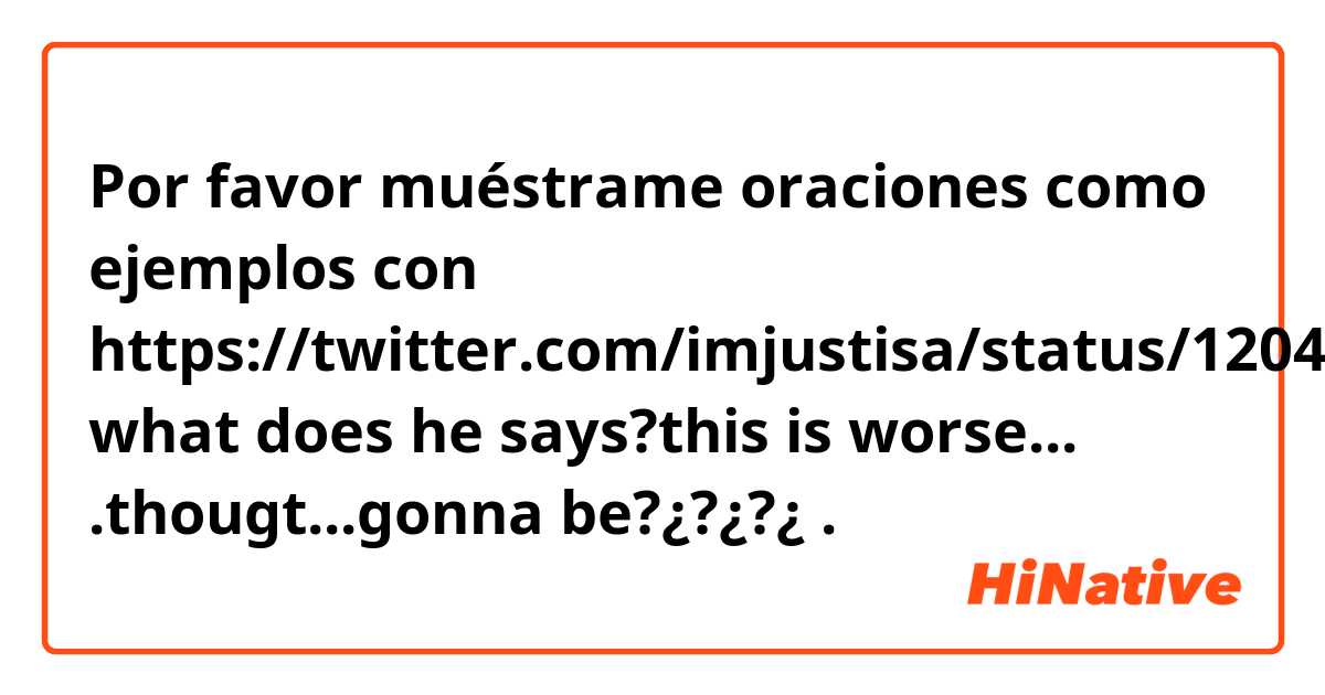Por favor muéstrame oraciones como ejemplos con https://twitter.com/imjustisa/status/1204084116016238599?s=19
what does he says?this is worse...
.thougt...gonna be?¿?¿?¿.