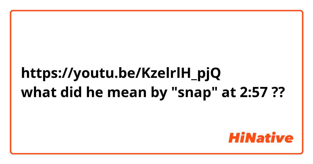 https://youtu.be/KzelrlH_pjQ
what did he mean by "snap" at 2:57 ??