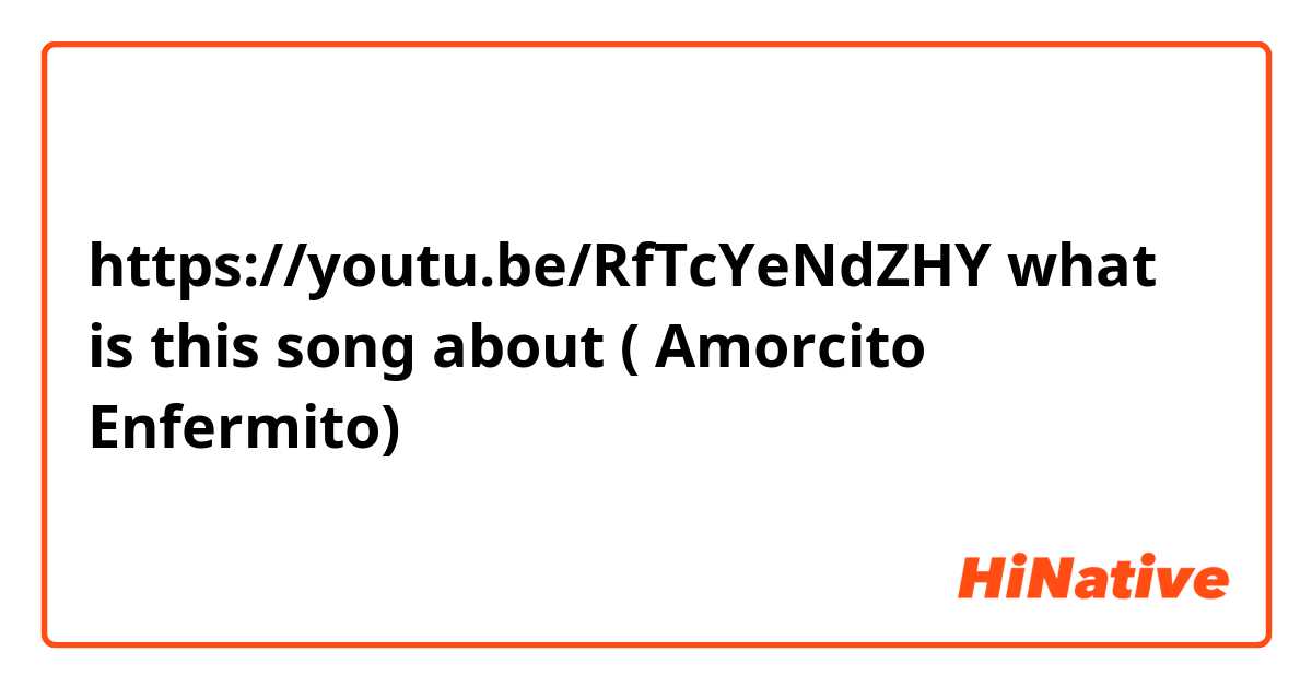 https://youtu.be/RfTcYeNdZHY what is this song about ( Amorcito Enfermito)
