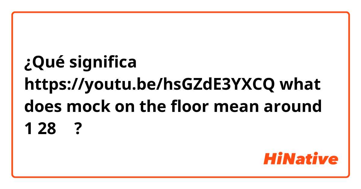 ¿Qué significa https://youtu.be/hsGZdE3YXCQ what does mock on the floor mean around 1 28 ？?