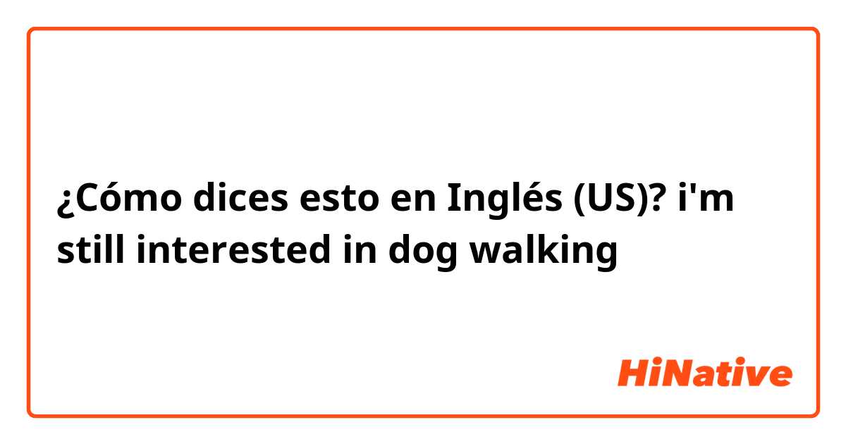¿Cómo dices esto en Inglés (US)? i'm still interested in dog walking 