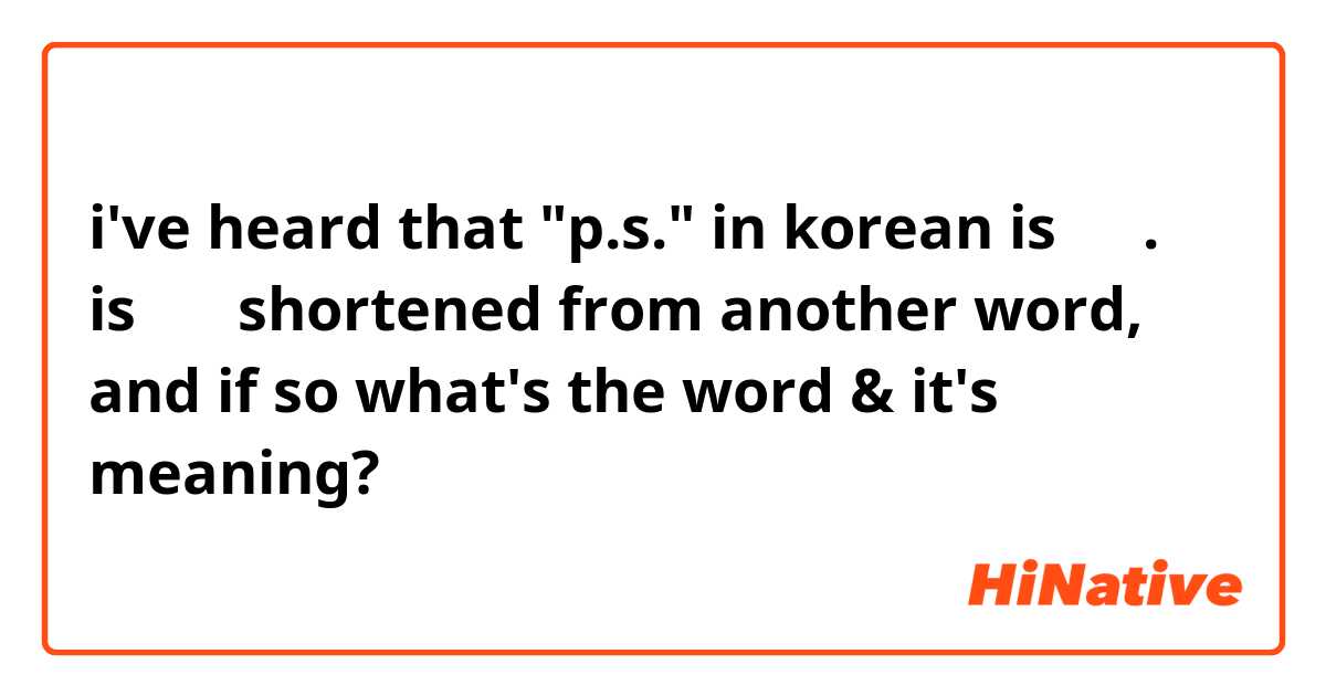 i've heard that "p.s." in korean is 추신. is 추신 shortened from another word, and if so what's the word & it's meaning?