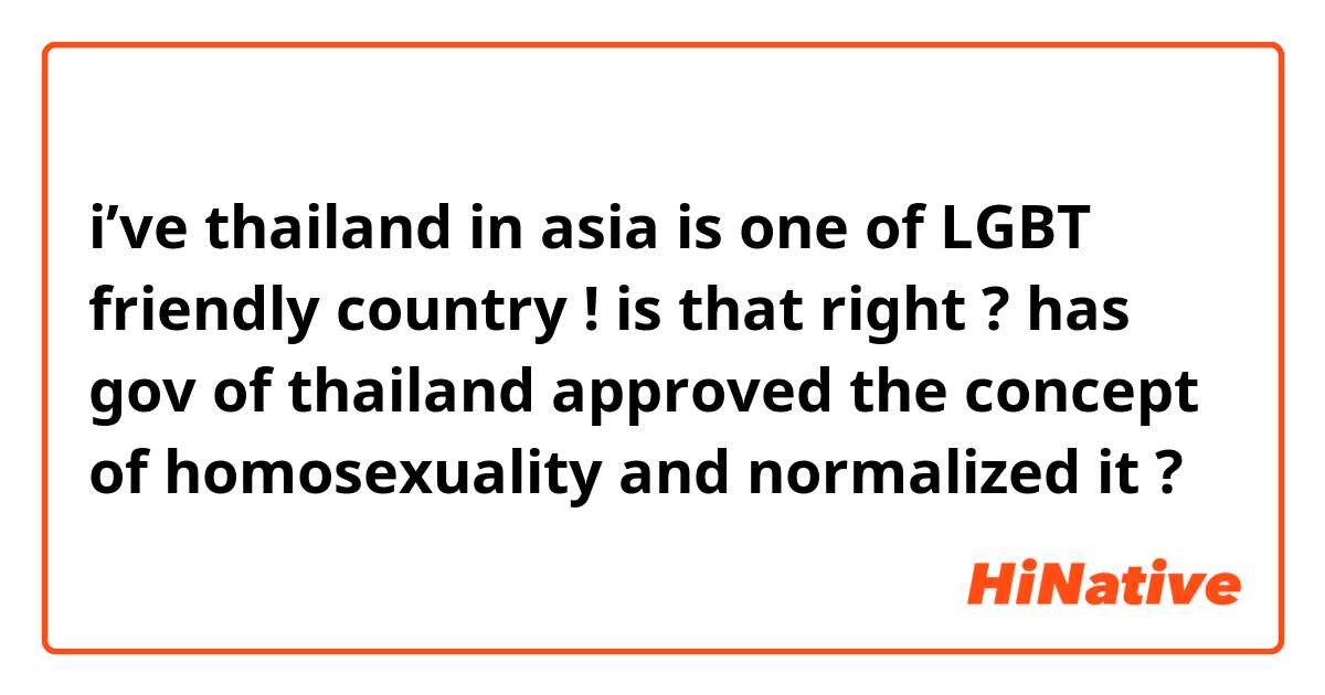 i’ve thailand in asia is one of LGBT friendly country ! is that right ? has gov of thailand approved the concept of homosexuality and normalized it ?