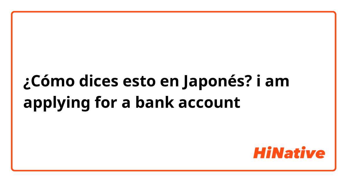 ¿Cómo dices esto en Japonés? i am applying for a bank account
