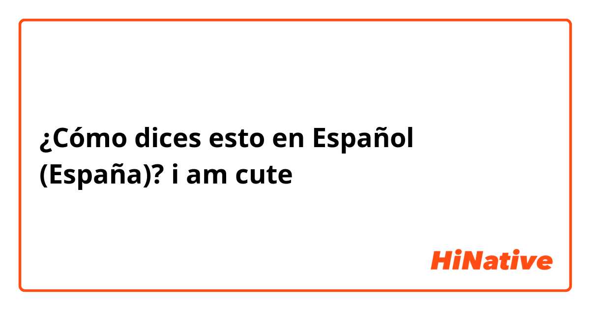 ¿Cómo dices esto en Español (España)? i am cute