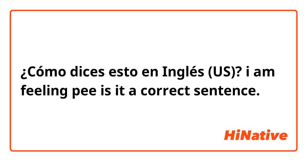 ¿Cómo dices esto en Inglés (US)? i am feeling pee
 is it a correct sentence.