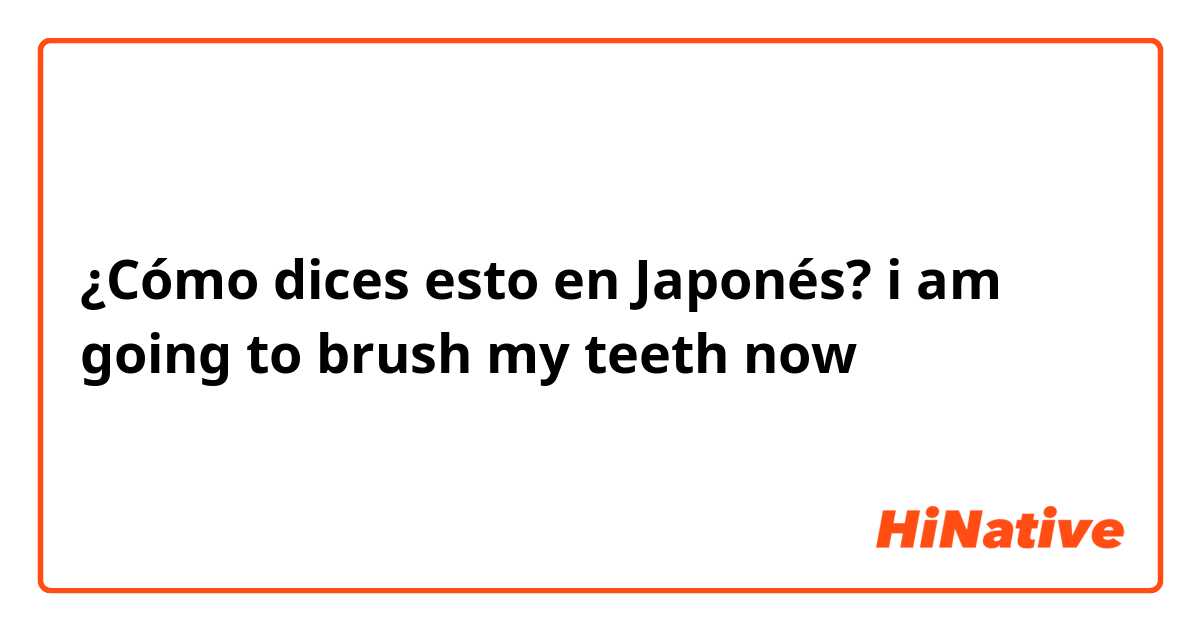 ¿Cómo dices esto en Japonés? i am going to brush my teeth now 