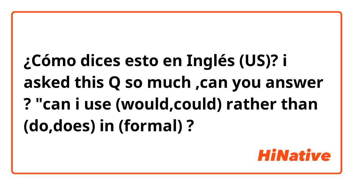 ¿Cómo dices esto en Inglés (US)? i asked this Q so much ,can you answer ? "can i use (would,could) rather than (do,does) in (formal) ?