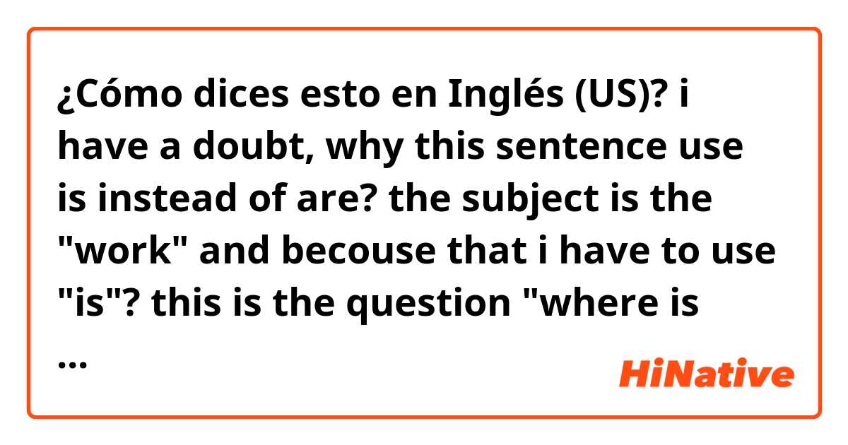 ¿Cómo dices esto en Inglés (US)? i have a doubt, why this sentence use is instead of are? the subject is the "work" and becouse that i have to use "is"? this is the question "where is your work?"