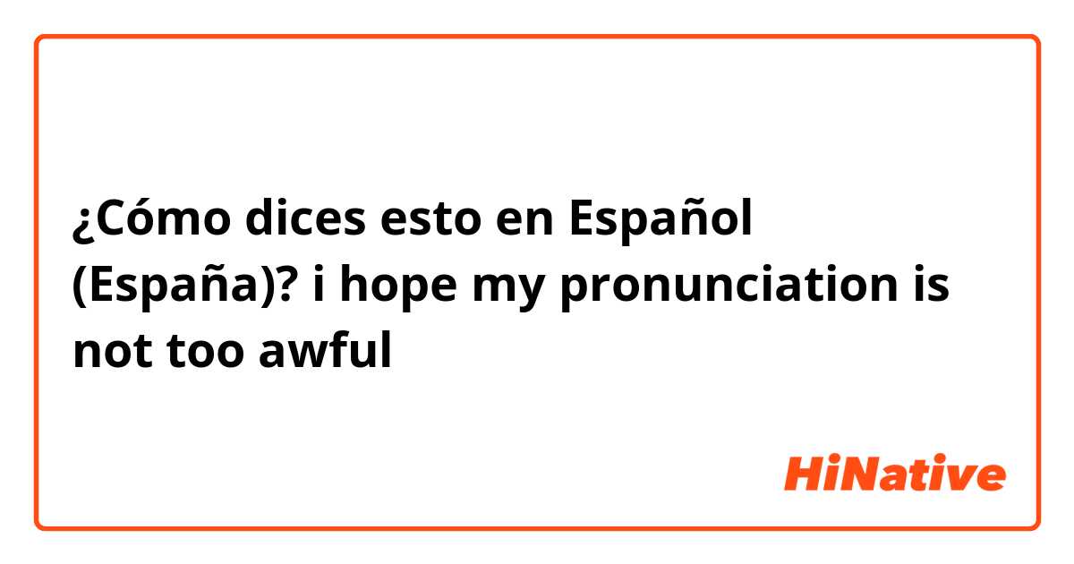 ¿Cómo dices esto en Español (España)? i hope my pronunciation is not too awful