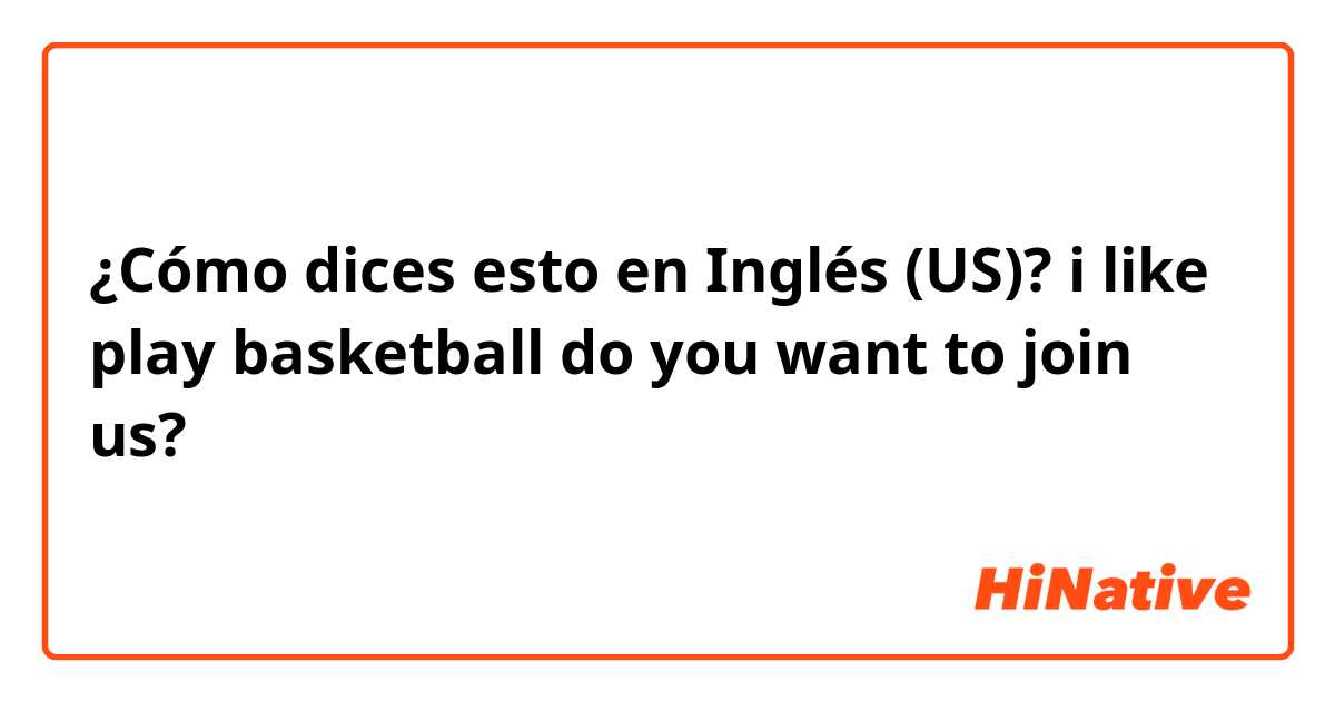 ¿Cómo dices esto en Inglés (US)? i like play basketball do you want to join us?