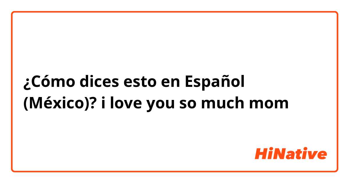 ¿Cómo dices esto en Español (México)? i love you so much mom