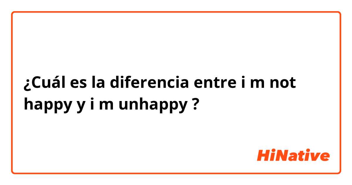¿Cuál es la diferencia entre i m not happy y i m unhappy ?