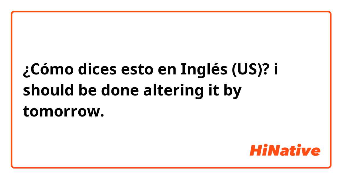 ¿Cómo dices esto en Inglés (US)? i should be done altering it by tomorrow.