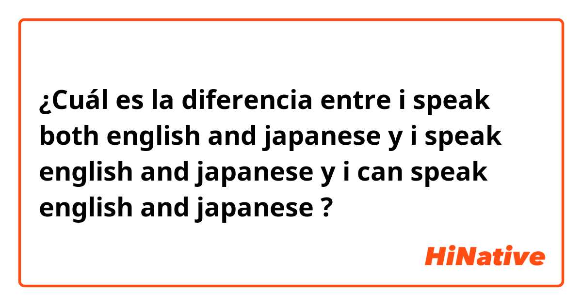 ¿Cuál es la diferencia entre i speak both english and japanese y i speak english and japanese y i can speak english and japanese ?