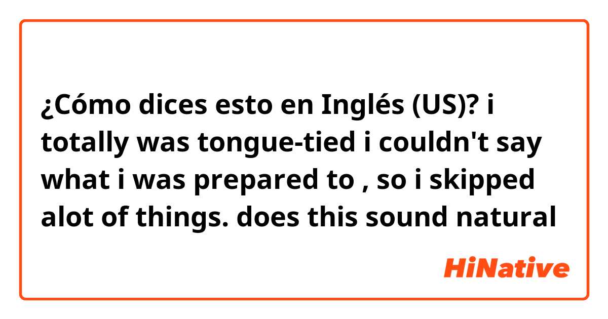 ¿Cómo dices esto en Inglés (US)? i totally was tongue-tied i couldn't say what i was prepared to , so i skipped alot of things.  does this sound natural