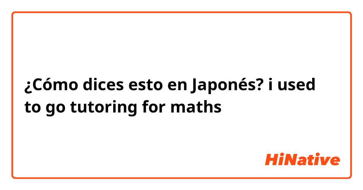 ¿Cómo dices esto en Japonés? i used to go tutoring for maths