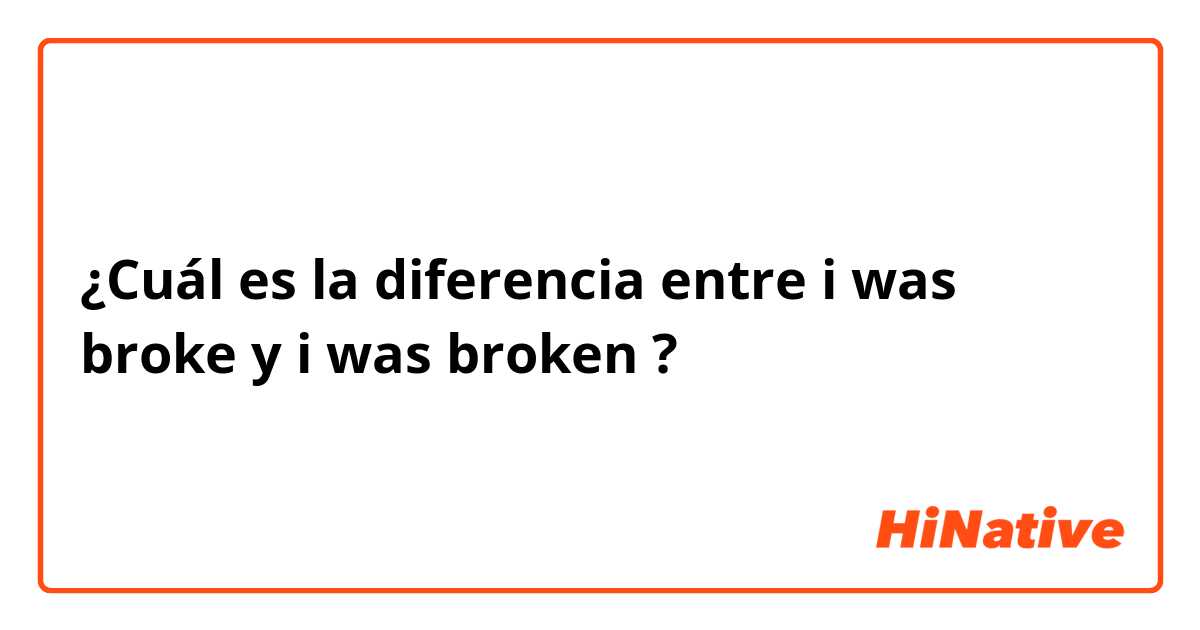 ¿Cuál es la diferencia entre i was broke y i was broken  ?