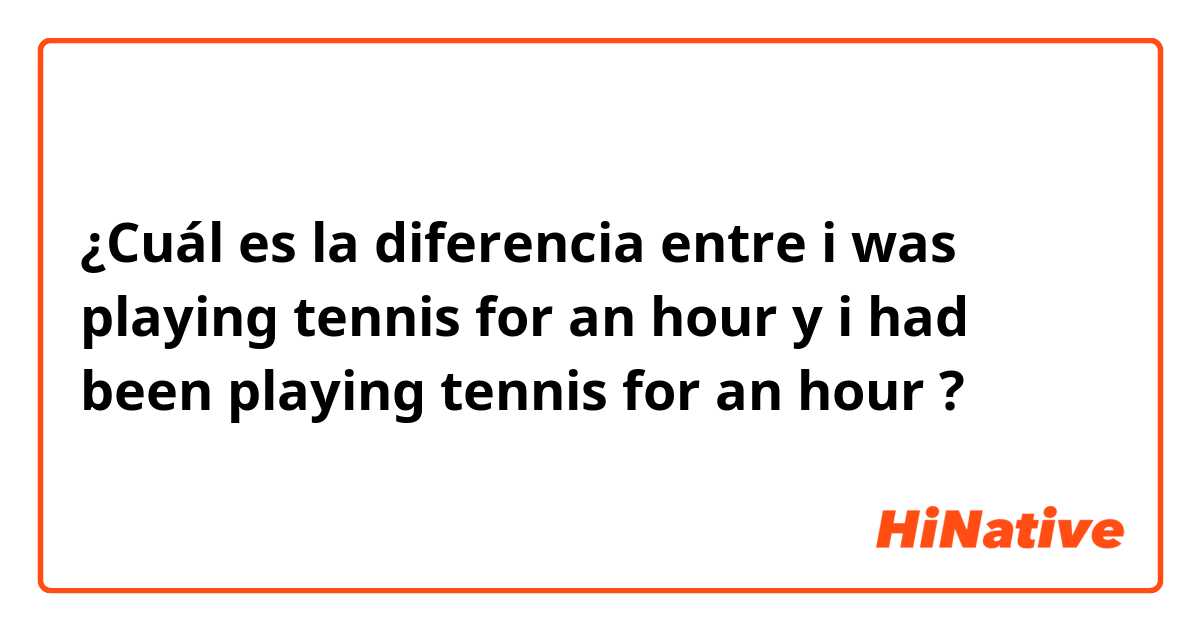 ¿Cuál es la diferencia entre i was playing tennis for an hour y i had been playing tennis for an hour ?