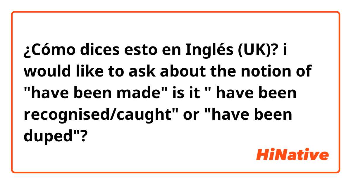 ¿Cómo dices esto en Inglés (UK)? i would like to ask about the notion of "have been made"
is it " have been recognised/caught" or "have been duped"?