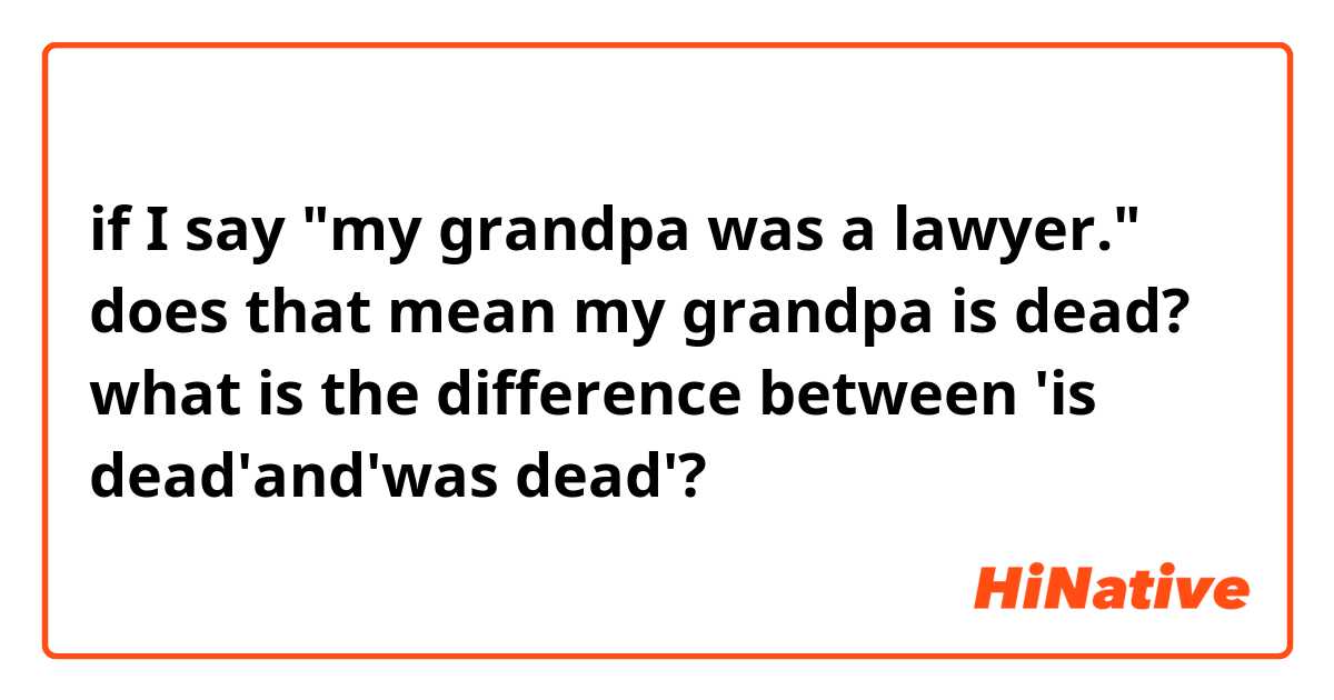 if I say "my grandpa was a lawyer."
does that mean my grandpa is dead?
what is the difference between 'is dead'and'was dead'?