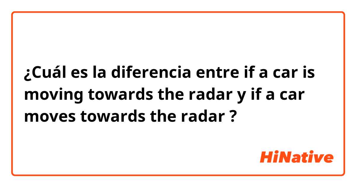 ¿Cuál es la diferencia entre if a car is moving towards the radar y if a car moves towards the radar ?