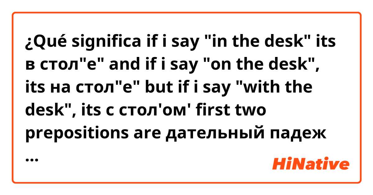 ¿Qué significa if i say "in the desk" its в стол"е"
and if i say "on the desk", its на стол"е"
but if i say "with the desk", its с стол'ом'

first two prepositions are дательный падеж and the last one is творительный падеж? do i have to just memorize them?(no pattern)??