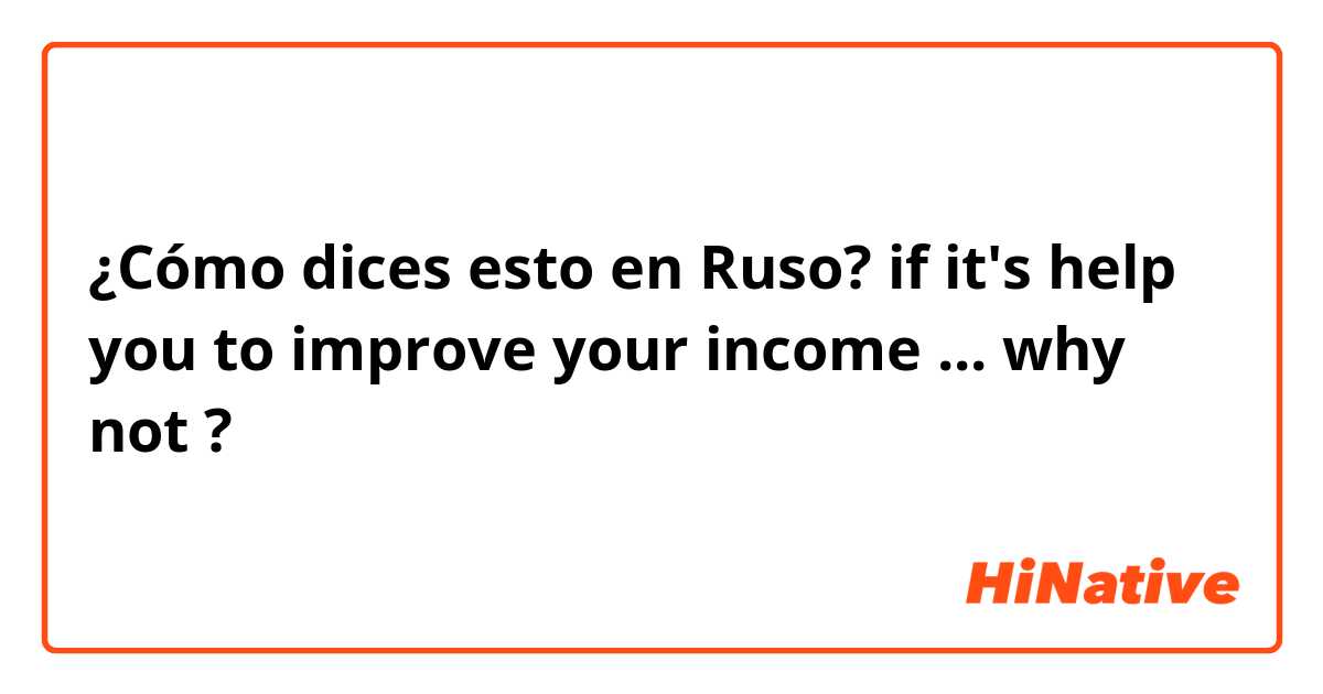 ¿Cómo dices esto en Ruso? if it's help you to improve your income ... why not ? 