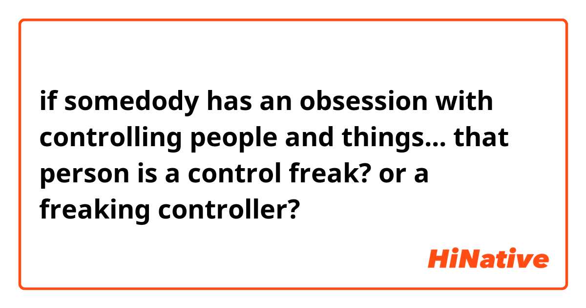 if somedody has an obsession with controlling people and things... that person is a control freak? or a freaking controller?