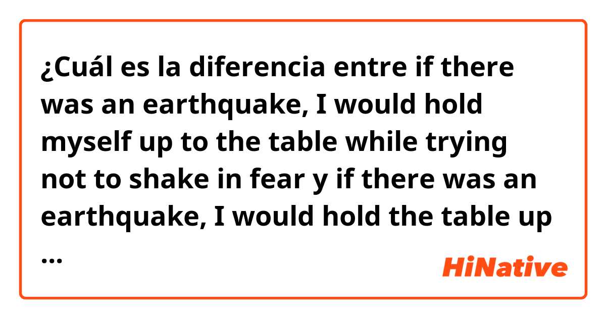 ¿Cuál es la diferencia entre if there was an earthquake, I would hold myself up to the table while trying not to shake in fear y if there was an earthquake, I would hold the table up while trying not to shake in fear ?