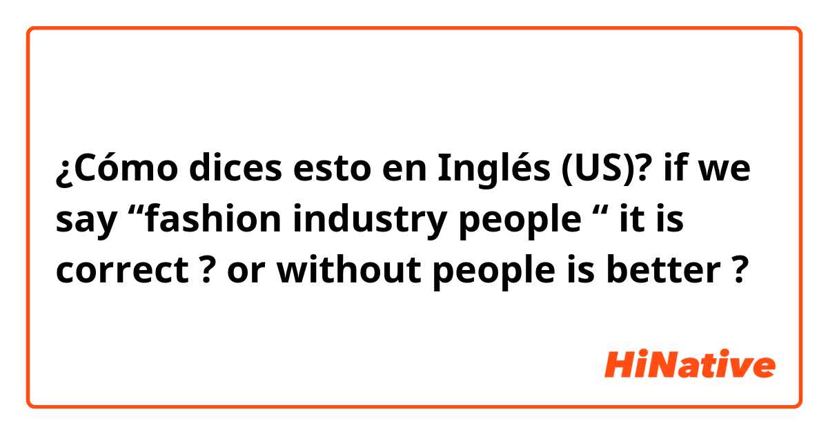 ¿Cómo dices esto en Inglés (US)? if we say “fashion industry people “ it is correct ? or without people is better ?