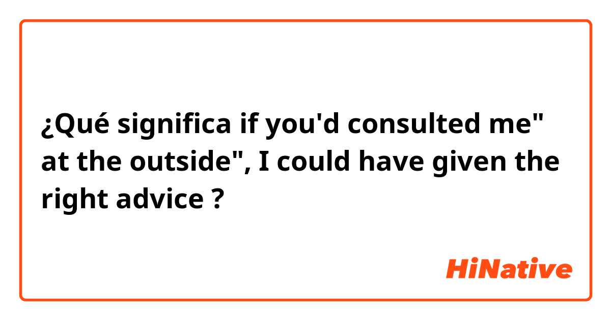 ¿Qué significa if you'd consulted me" at the outside", I could have given the right advice?