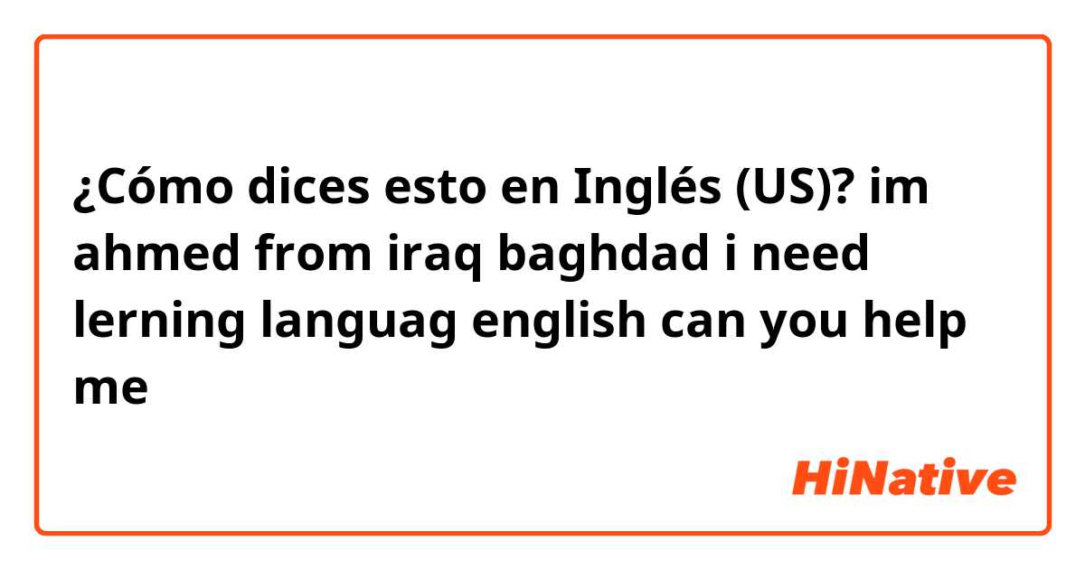 ¿Cómo dices esto en Inglés (US)? im ahmed from iraq baghdad i need lerning languag english can you help me