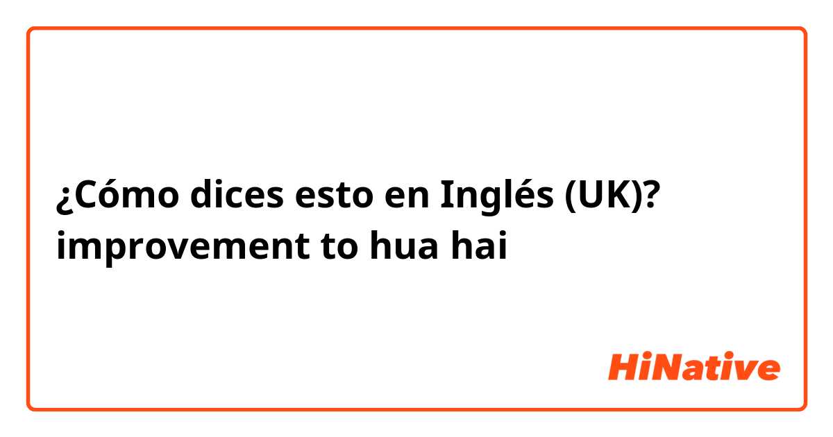 ¿Cómo dices esto en Inglés (UK)? improvement to hua hai
