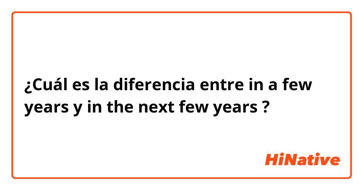 ¿Cuál es la diferencia entre in a few years y in the next few years ?