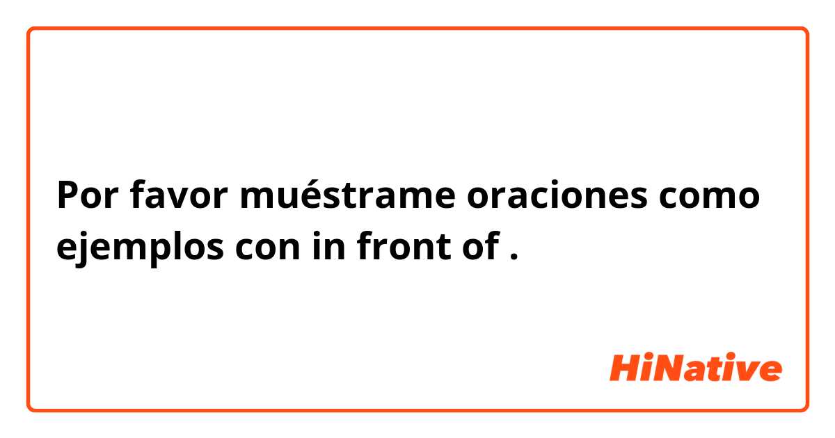 Por favor muéstrame oraciones como ejemplos con in front of.