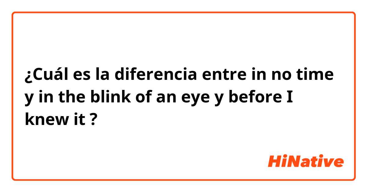 ¿Cuál es la diferencia entre in no time y in the blink of an eye  y before I knew it  ?