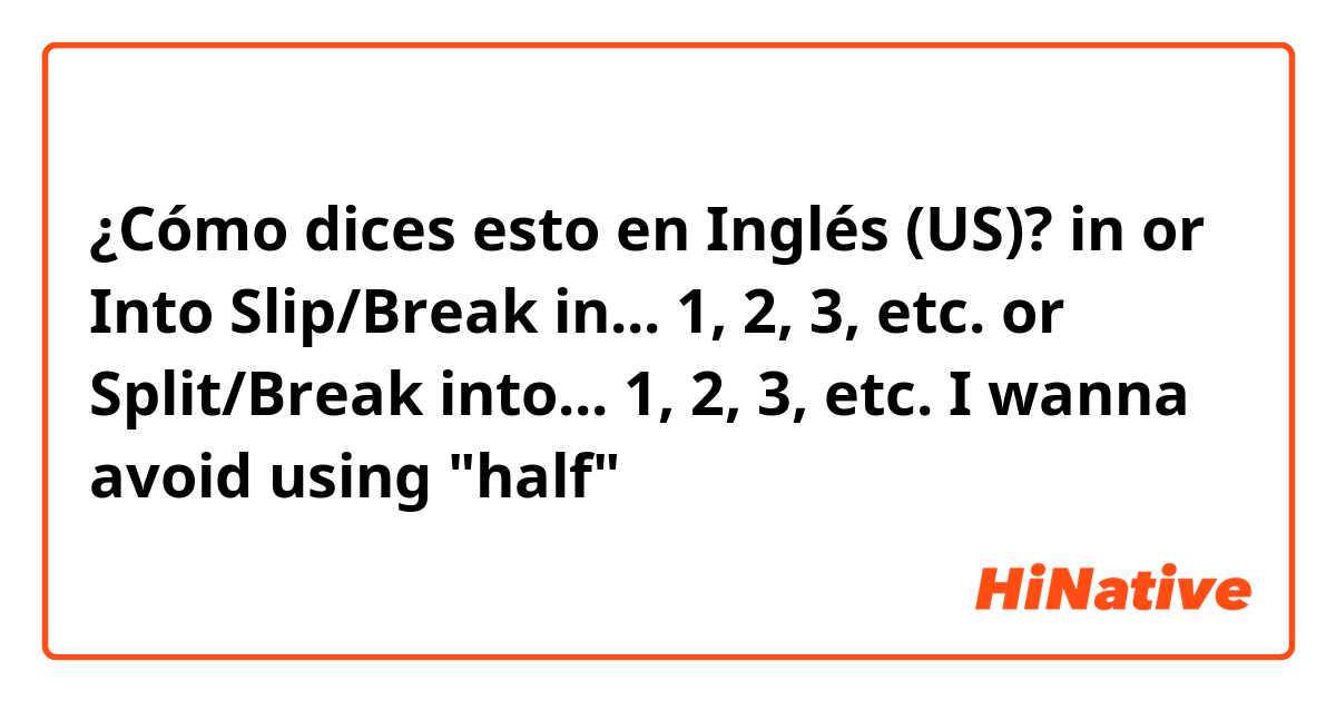 ¿Cómo dices esto en Inglés (US)? 
in or Into 

Slip/Break in... 1, 2, 3, etc. or Split/Break into... 1, 2, 3, etc.  

I wanna avoid using "half" 