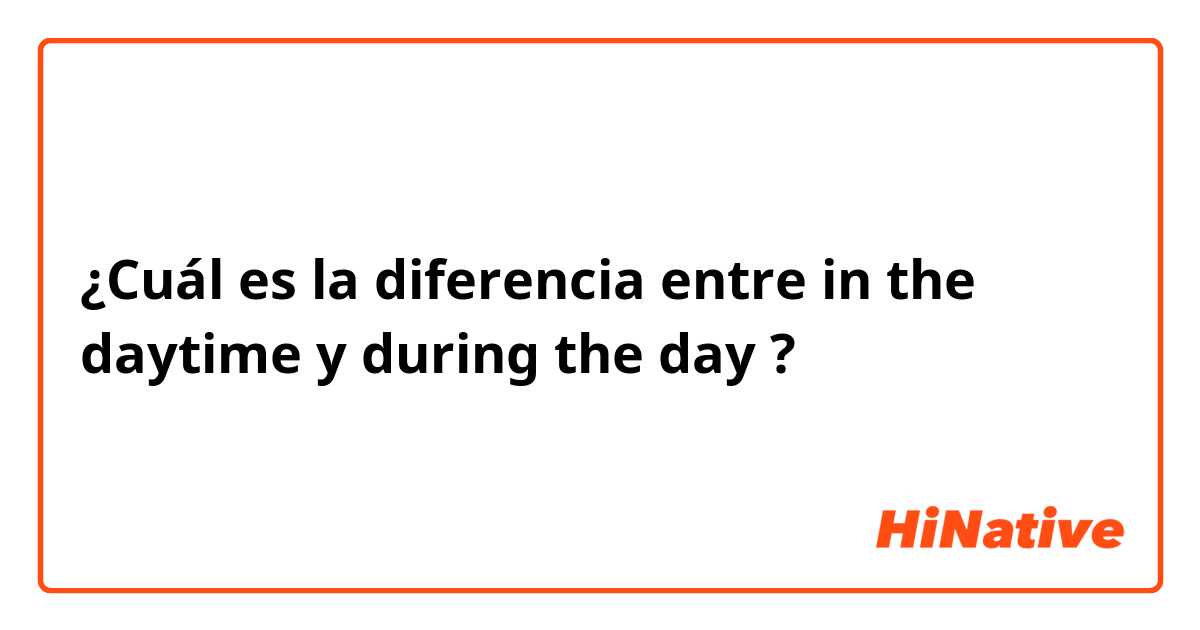 ¿Cuál es la diferencia entre in the daytime y during the day ?