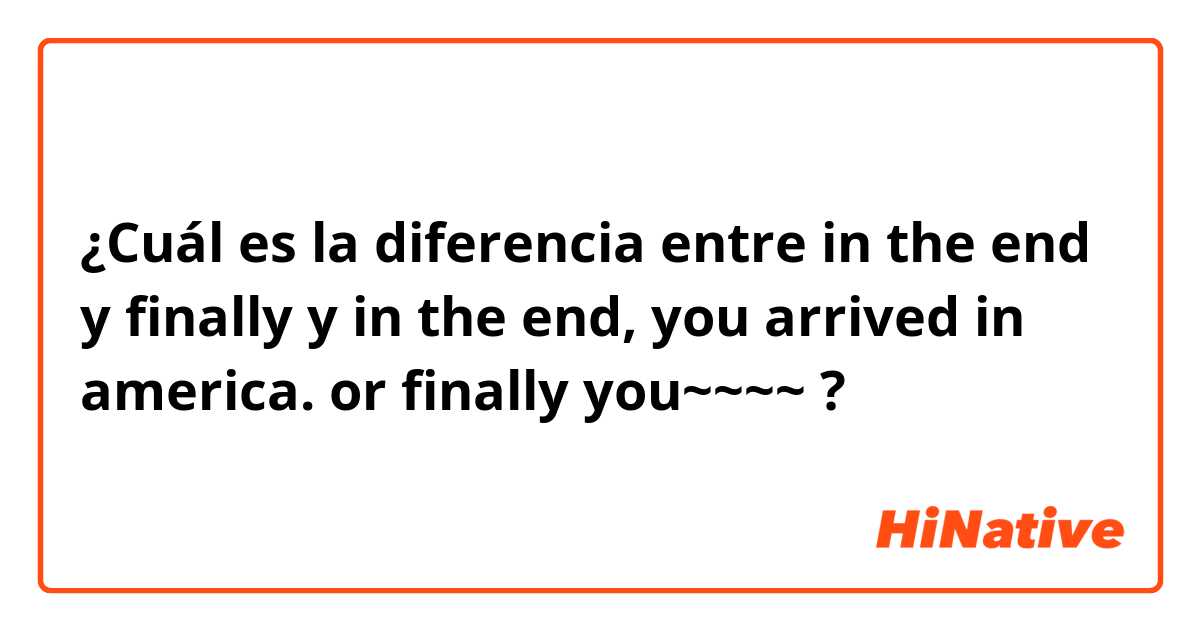 ¿Cuál es la diferencia entre in the end y finally y in the end, you arrived in america. or finally you~~~~ ?