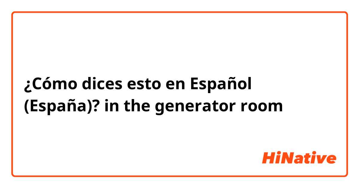 ¿Cómo dices esto en Español (España)? in the generator room