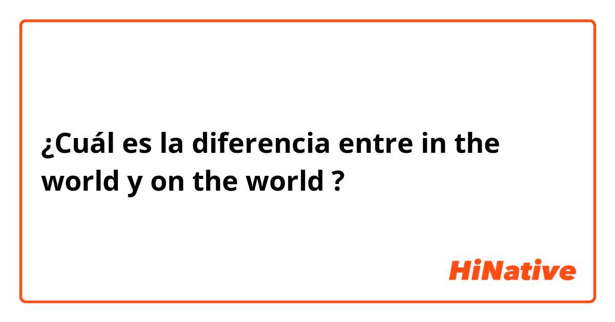 ¿Cuál es la diferencia entre in the world y on the world ?