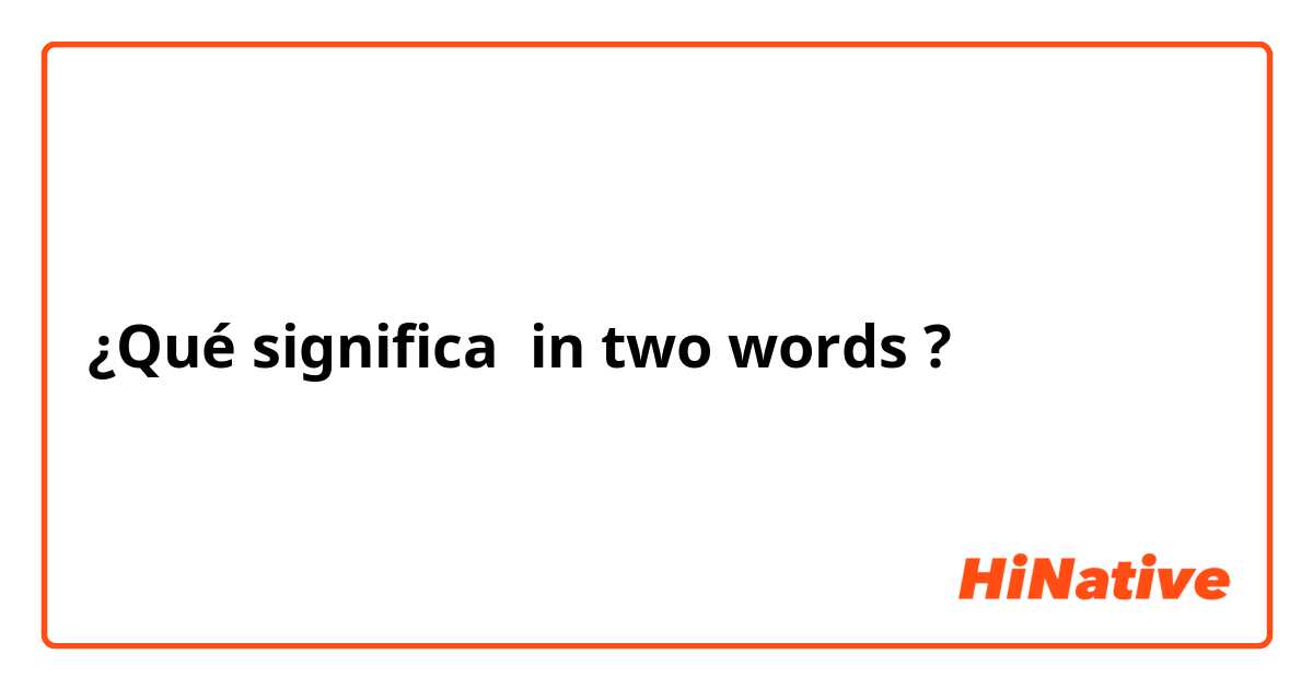 ¿Qué significa in two words?