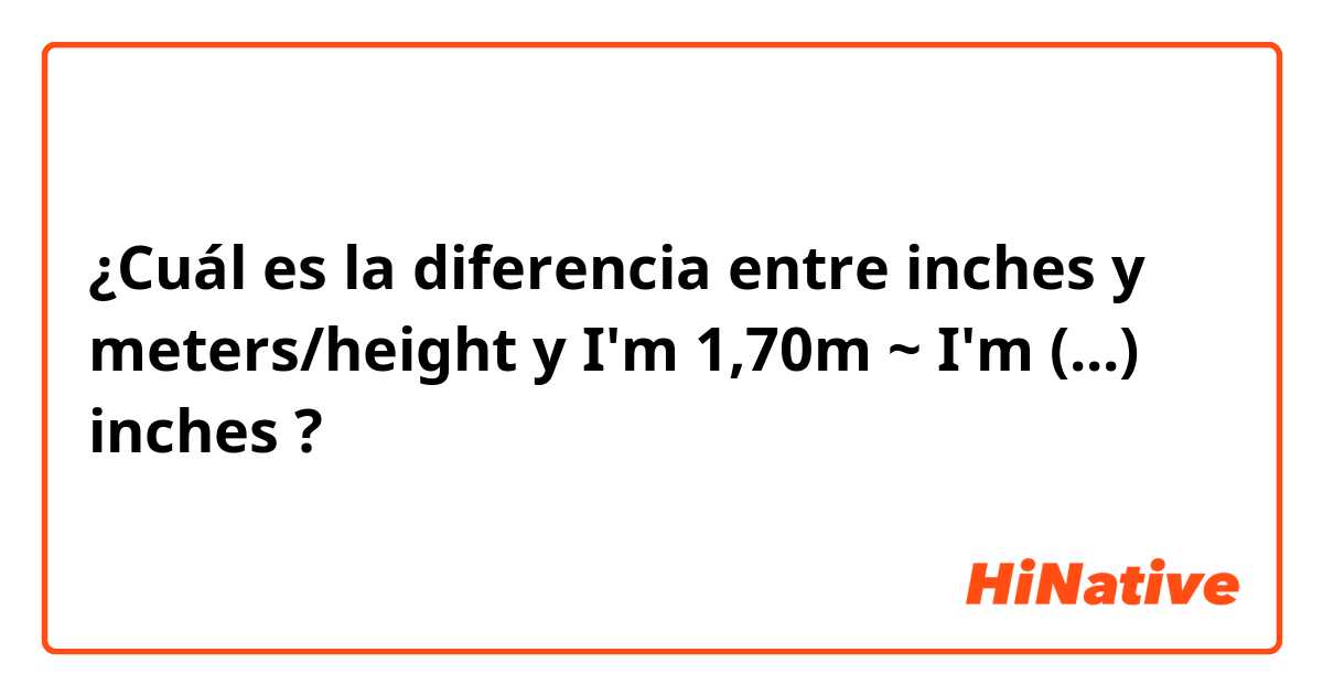 ¿Cuál es la diferencia entre inches  y meters/height y I'm 1,70m ~ I'm (...) inches ?