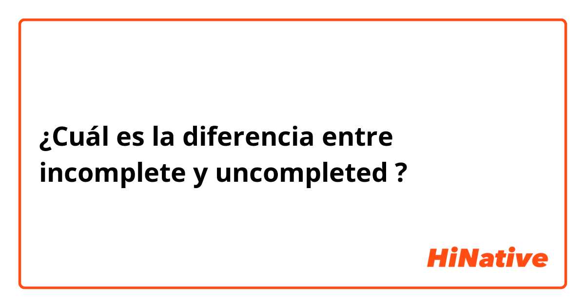 ¿Cuál es la diferencia entre incomplete y uncompleted ?