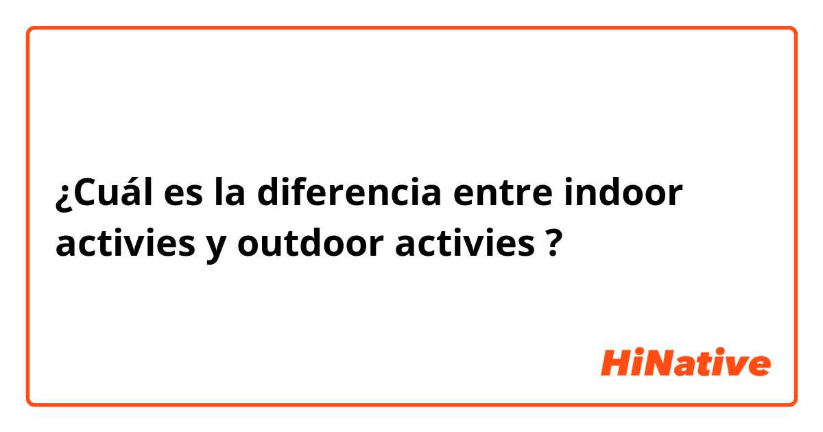 ¿Cuál es la diferencia entre indoor activies y outdoor activies  ?