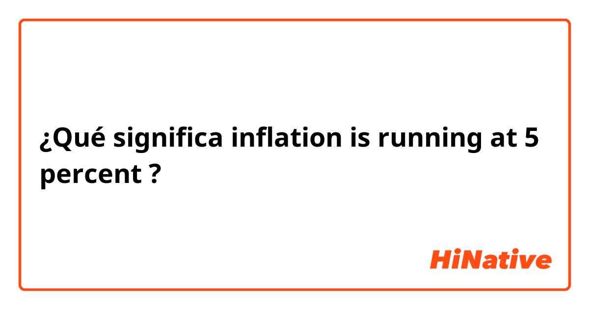 ¿Qué significa inflation is running at 5 percent?