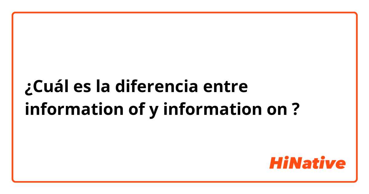 ¿Cuál es la diferencia entre information of y information on ?